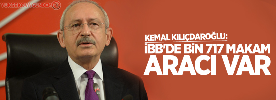 Kılıçdaroğlu: İBB'de bin 717 makam aracı var