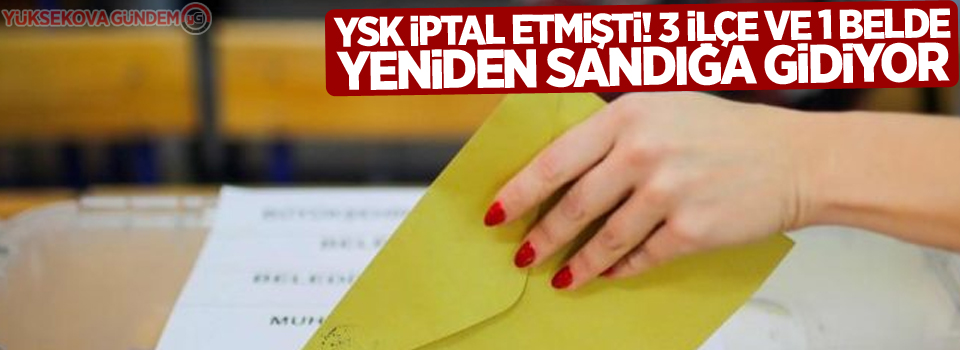 YSK iptal etmişti! 3 ilçe ve 1 belde yeniden sandığa gidiyor