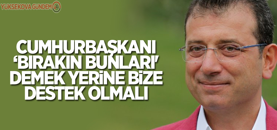 İmamoğlu: Cumhurbaşkanı ‘Bırakın bunları' demek yerine bize destek olmalı