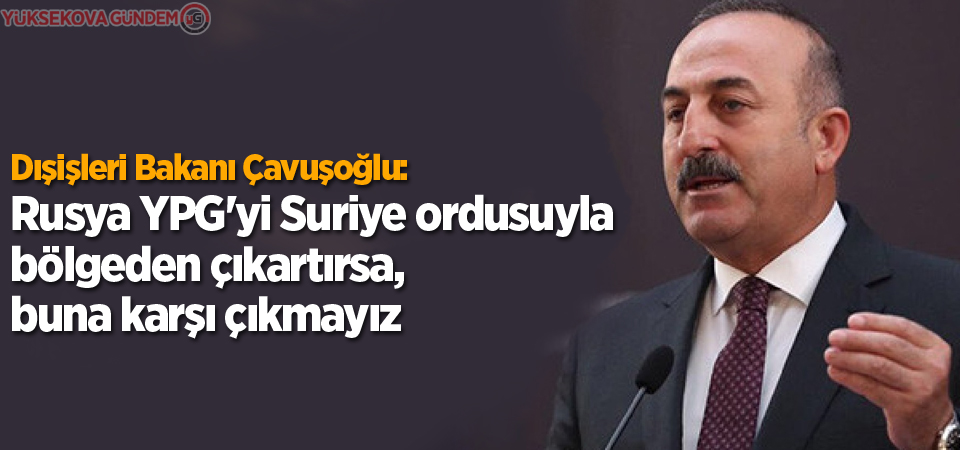 Çavuşoğlu: 'Rusya YPG'yi Suriye ordusuyla bölgeden çıkartırsa, buna karşı çıkmayız'