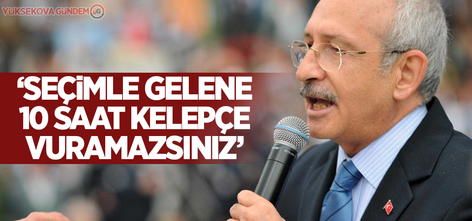 Kılıçdaroğlu: Seçimle gelene 10 saat kelepçe vuramazsınız