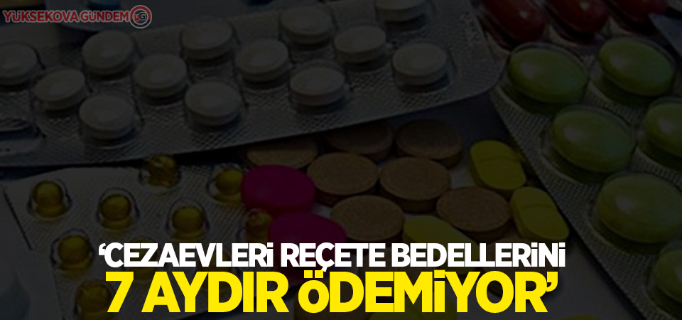 ‘Cezaevleri reçete bedellerini 7 aydır ödemiyor’