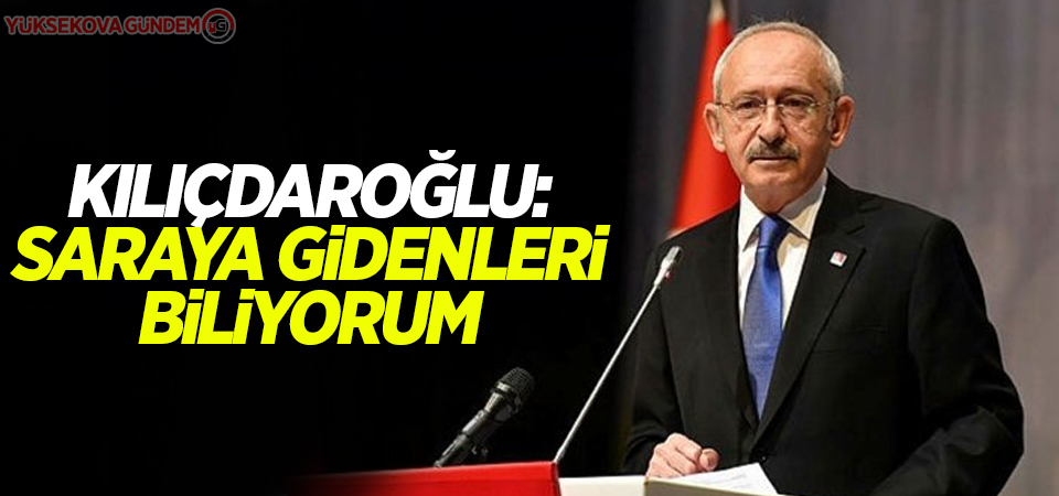 Kılıçdaroğlu: Saraya gidenleri biliyorum