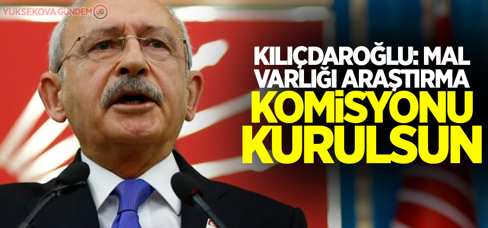 Kılıçdaroğlu: Mal varlığı araştırma komisyonu kurulsun