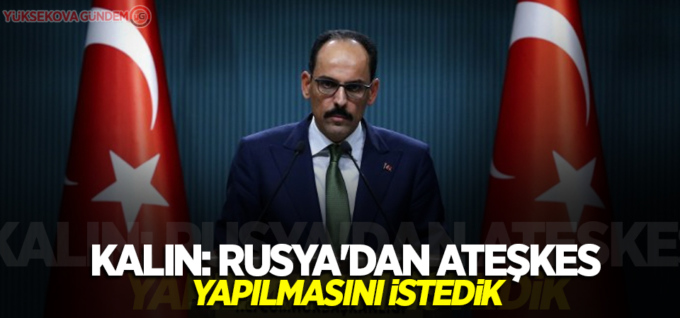 Kalın: Rusya'dan ateşkes yapılmasını istedik