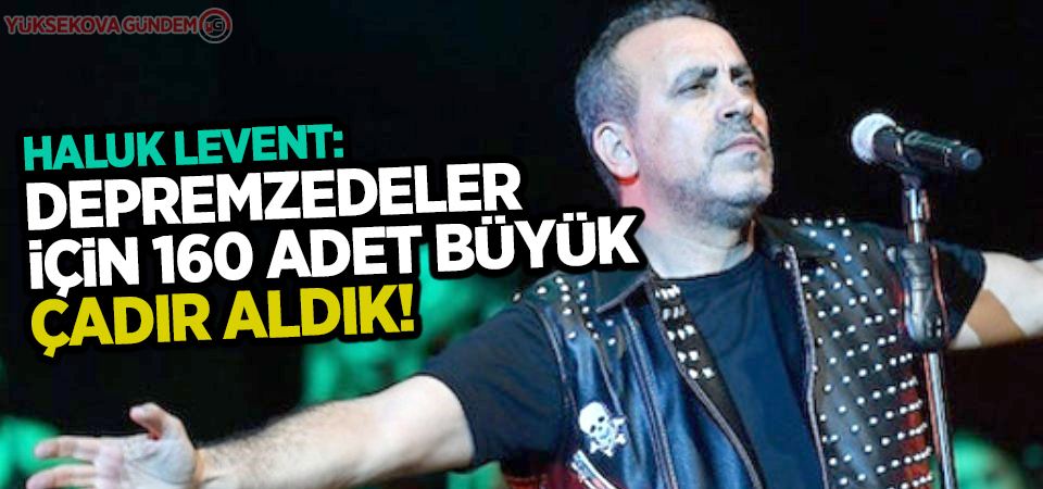 Haluk Levent: 160 adet büyük çadır aldık!