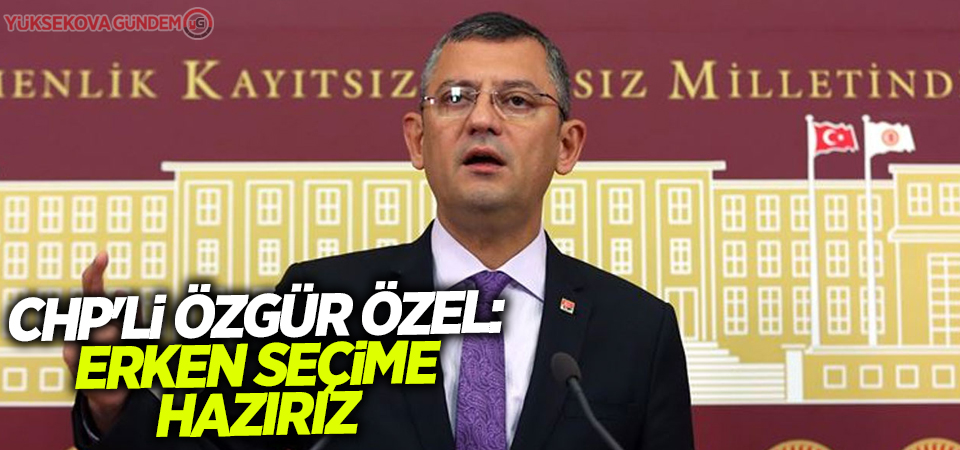 CHP'li Özgür Özel: Erken seçime hazırız