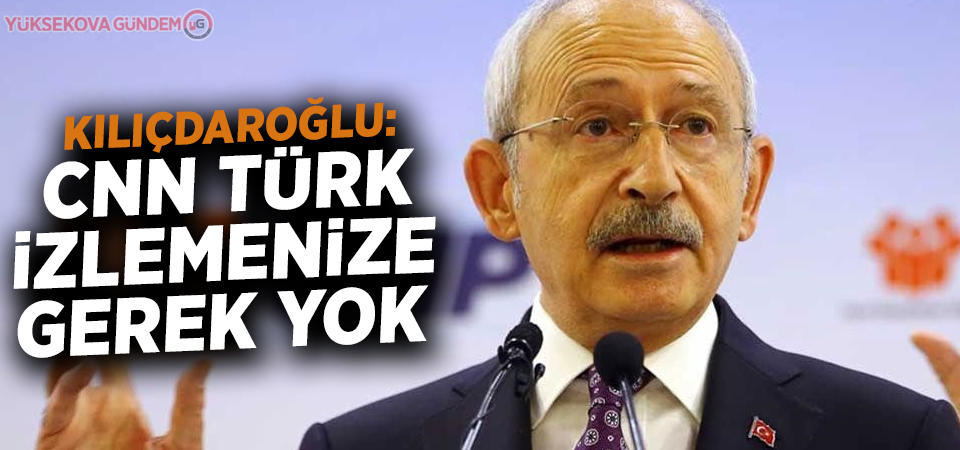 Kılıçdaroğlu: CNN Türk izlemenize gerek yok