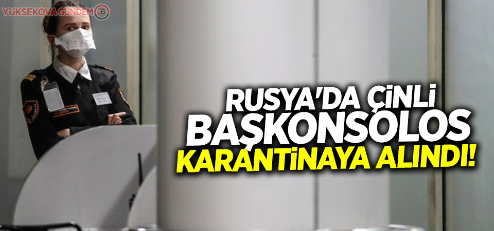 Rusya'da Çinli başkonsolos karantinaya alındı!