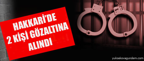 Hakkaride 2 kişi gözaltına alındı
