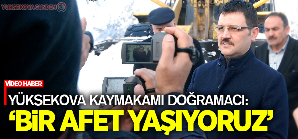 Yüksekova Kaymakamı Doğramacı: Bir afet yaşıyoruz