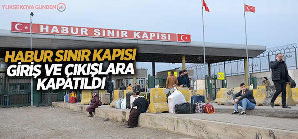 Habur Sınır Kapısı giriş ve çıkışlara kapatıldı