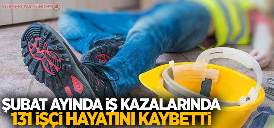 Şubat ayında iş kazalarında 131 işçi öldü