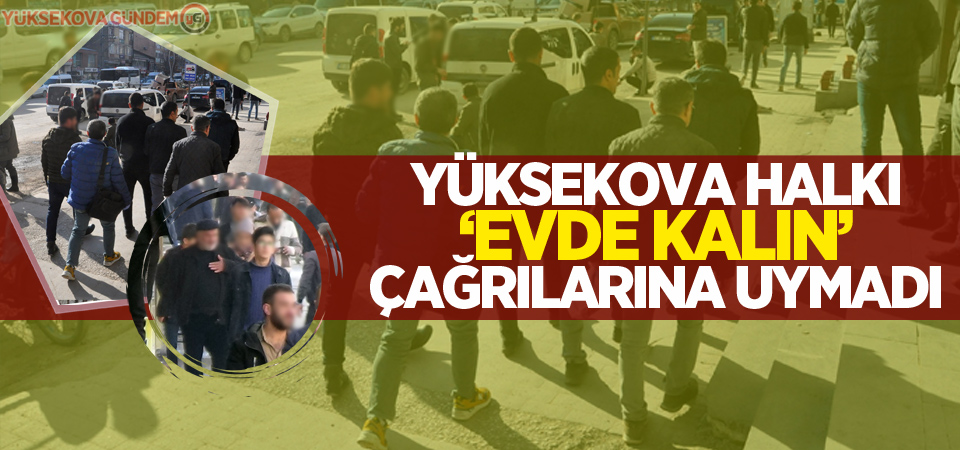 Yüksekova halkı ‘evde kalın’ çağrılarına uymadı