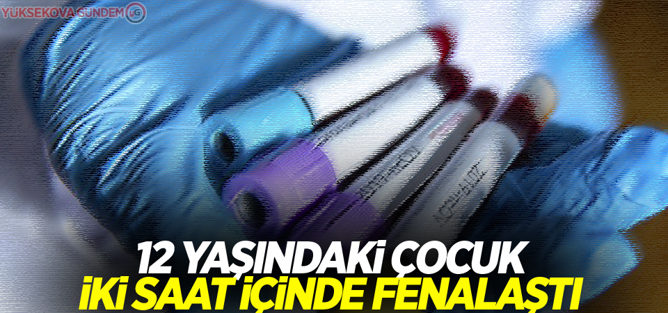 12 yaşındaki çocuk iki saat içinde fenalaştı