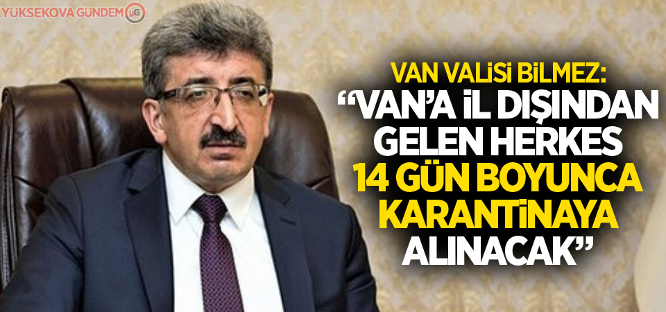 Van Valisi: 'Van’a il dışından gelen herkes 14 gün boyunca karantinaya alınacak'