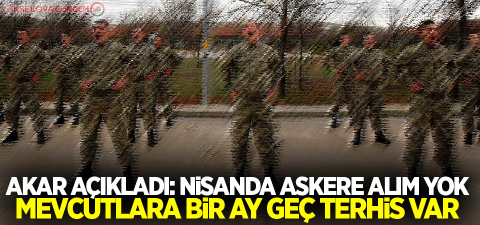 Akar açıkladı: Nisanda askere alım yok, mevcutlara bir ay geç terhis var