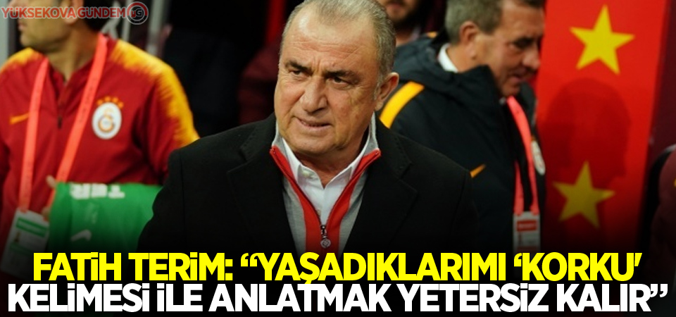 Fatih Terim: “Yaşadıklarımı ‘korku' kelimesi ile anlatmak yetersiz kalır”