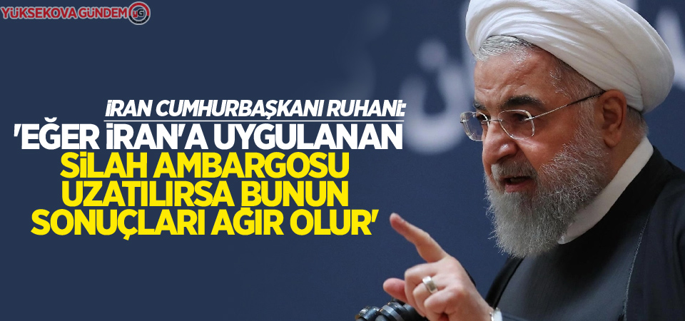 Ruhani: 'Silah ambargosu uzatılırsa bunun sonuçları ağır olur'