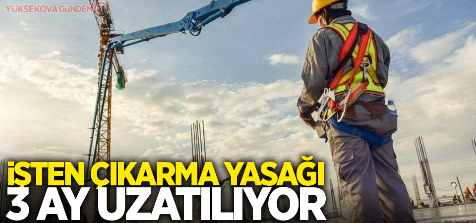 İşten çıkarma yasağı 3 ay uzatılıyor