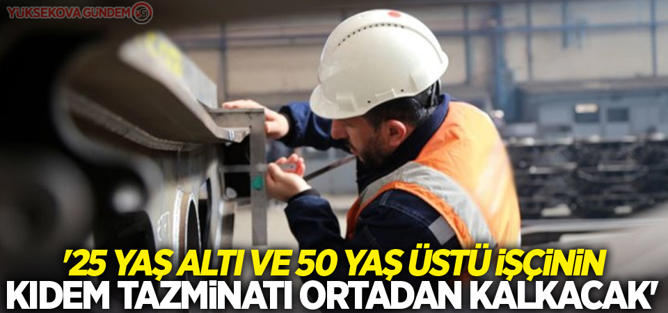 '25 yaş altı ve 50 yaş üstü işçinin kıdem tazminatı ortadan kalkacak'