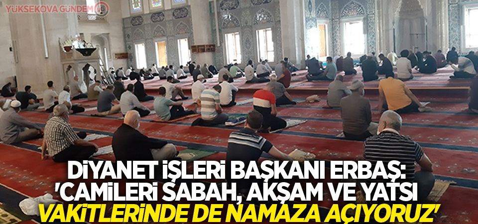 Diyanet İşleri Başkanı Erbaş: 'Camileri sabah, akşam ve yatsı vakitlerinde de namaza açıyoruz'