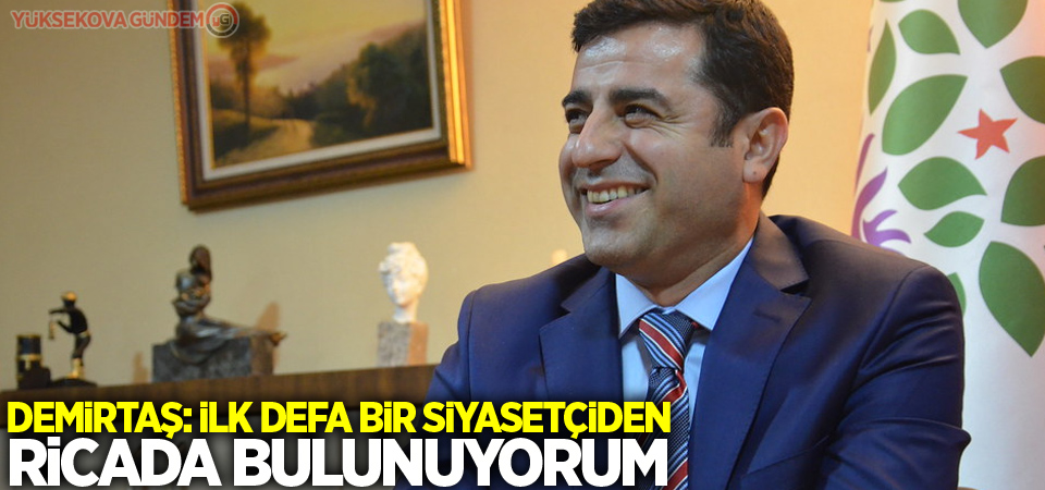 Demirtaş: İlk defa bir siyasetçiden ricada bulunuyorum