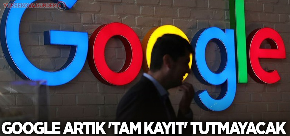 Google artık 'tam kayıt' tutmayacak