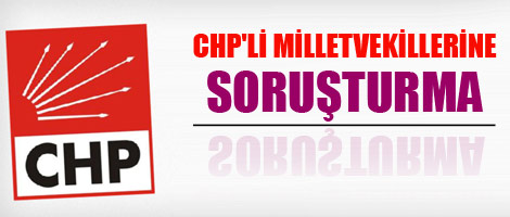 CHP'li Milletvekillerine soruşturma