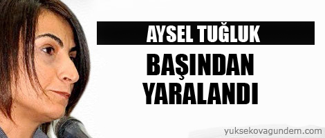Aysel Tuğluk başından yaralandı