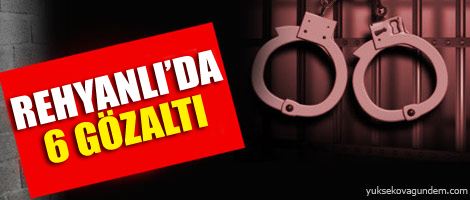 Reyhanlı'da 6 kişi daha gözaltına alındı