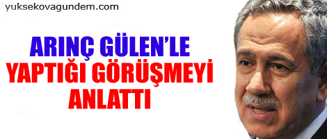 Arınç Gülen'le yaptığı görüşmeyi anlattı