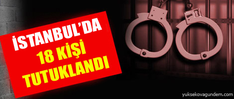 İstanbul'da 18 kişi tutuklandı