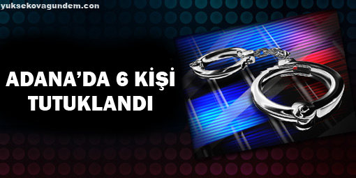 Adanada 6 kişi tutuklandı