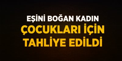 Eşini Boğdu, Çocukları Var Diye Tahliye Edildi