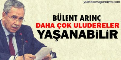 Arınç: Daha çok Uludereler yaşanabilir!