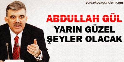 Gül: Yarın güzel şeyler olacak!