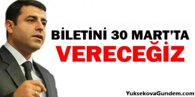 Demirtaş: Biletini 30 Martta vereceğiz