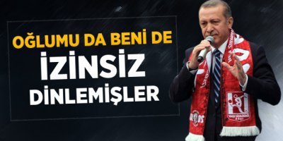 Erdoğan: Oğlumu da Beni de İzinsiz Dinlemişler
