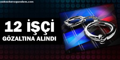 12 işçi de gözaltına alındı