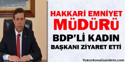 Hakkari Emniyet Müdürü, BDP'li Kadın Başkanı Ziyaret Etti