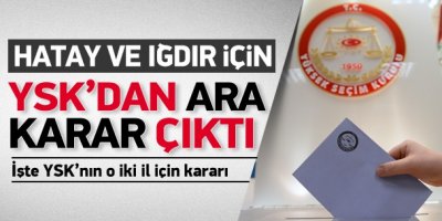 YSK Hatay ve Iğdır için ara kararını verdi