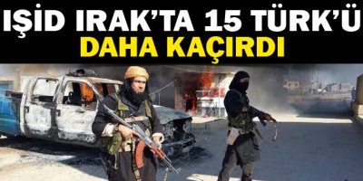 IŞİD Irak'ta 15 Türk'ü daha kaçırdı
