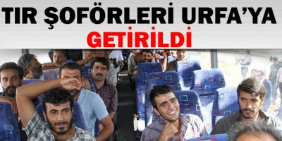 TIR şoförleri Urfa'ya getirildi