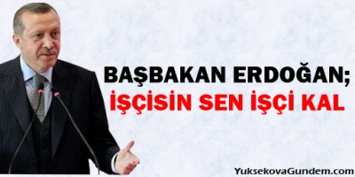 Erdoğan: İşçisin sen işçi kal
