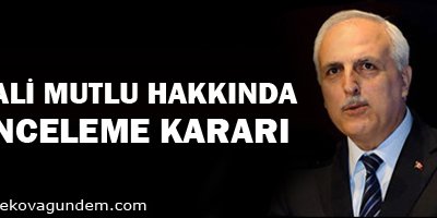 Vali Mutlu hakkında inceleme kararı