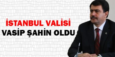 İstanbul Valisi Vasip Şahin oldu