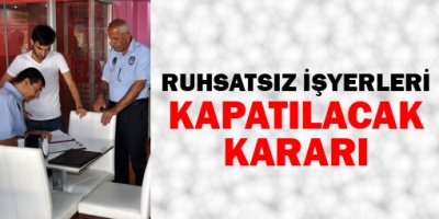 Ruhsatsız işyerleri kapatılacak kararı