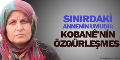 Sınırdaki annenin umudu: Kobanênin özgürleşmesi