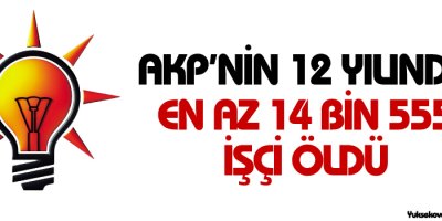 AKPnin 12 yılında en az 14 bin 555 işçi öldü